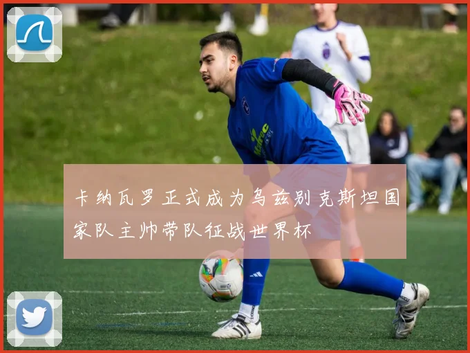 卡纳瓦罗正式成为乌兹别克斯坦国家队主帅带队征战世界杯