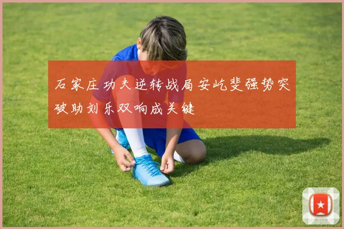 石家庄功夫逆转战局安屹斐强势突破助刘乐双响成关键
