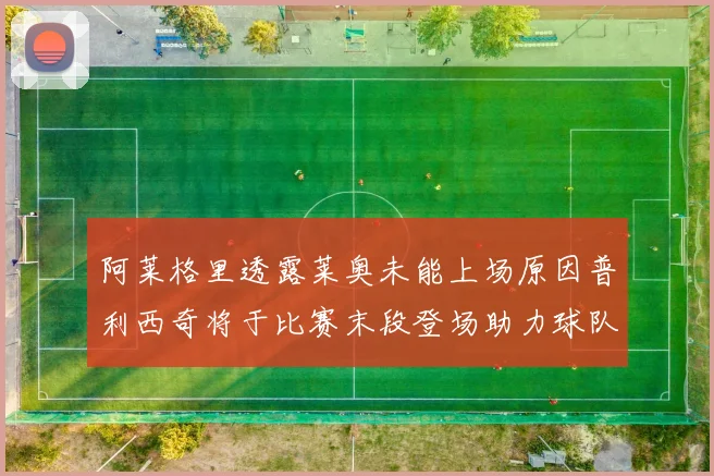 阿莱格里透露莱奥未能上场原因普利西奇将于比赛末段登场助力球队