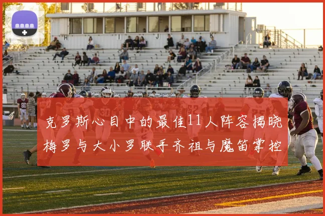 克罗斯心目中的最佳11人阵容揭晓梅罗与大小罗联手齐祖与魔笛掌控中场