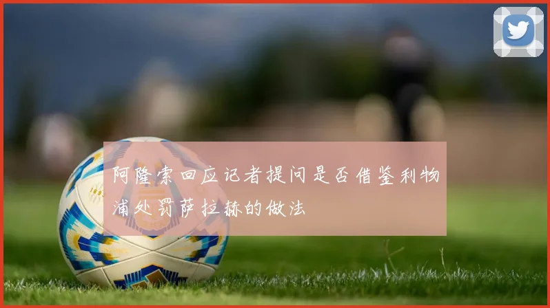 阿隆索回应记者提问是否借鉴利物浦处罚萨拉赫的做法