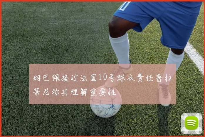 姆巴佩接过法国10号球衣责任普拉蒂尼称其理解重要性