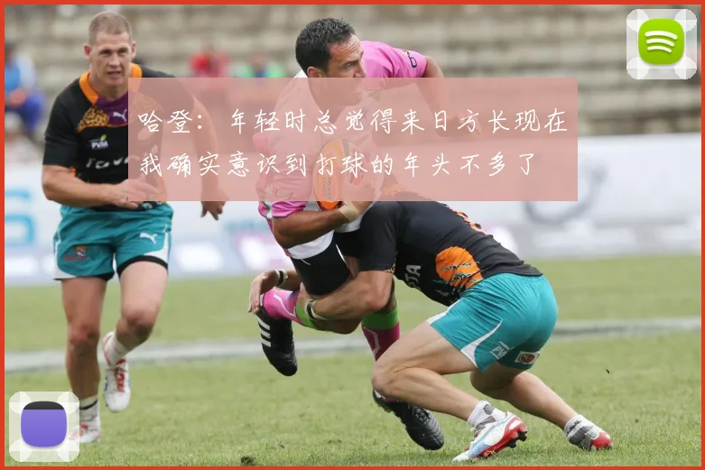 哈登：年轻时总觉得来日方长现在我确实意识到打球的年头不多了