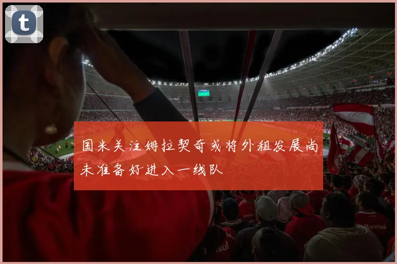 国米关注姆拉契奇或将外租发展尚未准备好进入一线队