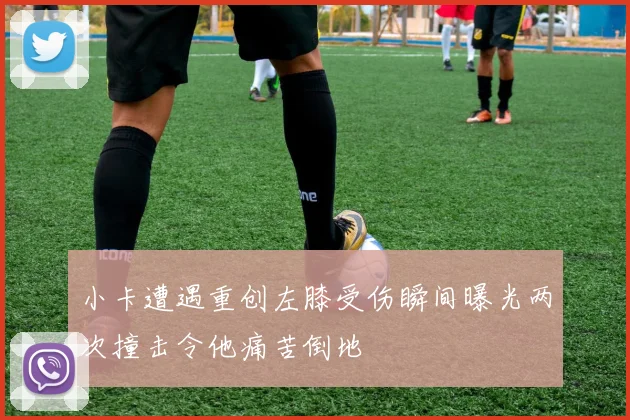小卡遭遇重创左膝受伤瞬间曝光两次撞击令他痛苦倒地