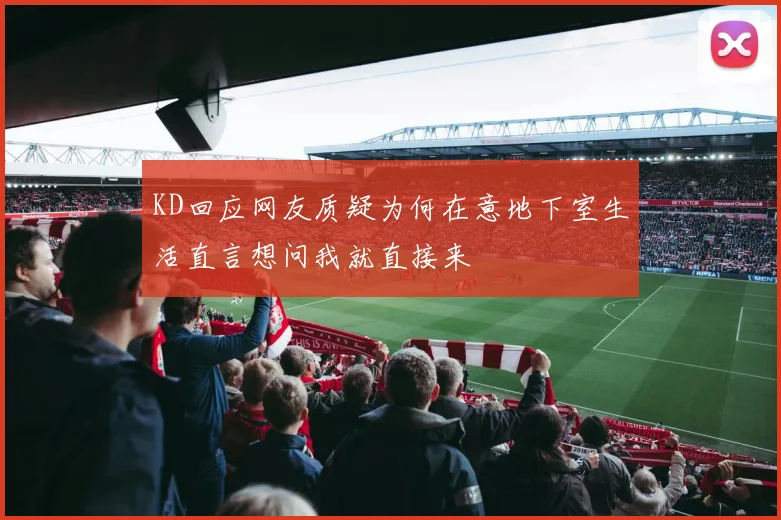 KD回应网友质疑为何在意地下室生活直言想问我就直接来