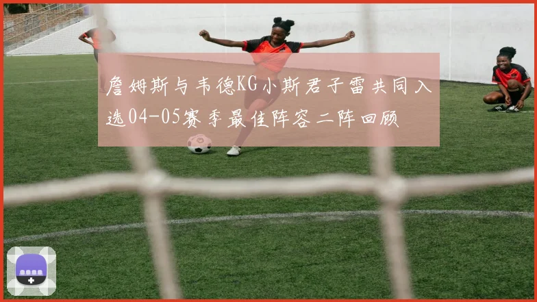 詹姆斯与韦德KG小斯君子雷共同入选04-05赛季最佳阵容二阵回顾