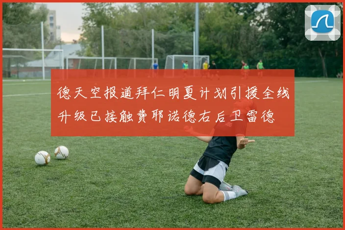 德天空报道拜仁明夏计划引援全线升级已接触费耶诺德右后卫雷德