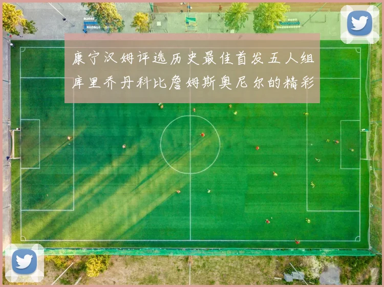 康宁汉姆评选历史最佳首发五人组库里乔丹科比詹姆斯奥尼尔的精彩分析