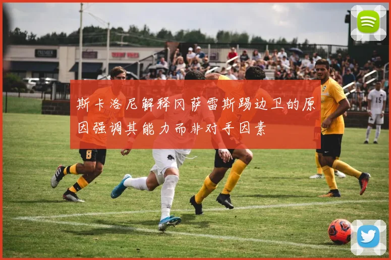 斯卡洛尼解释冈萨雷斯踢边卫的原因强调其能力而非对手因素