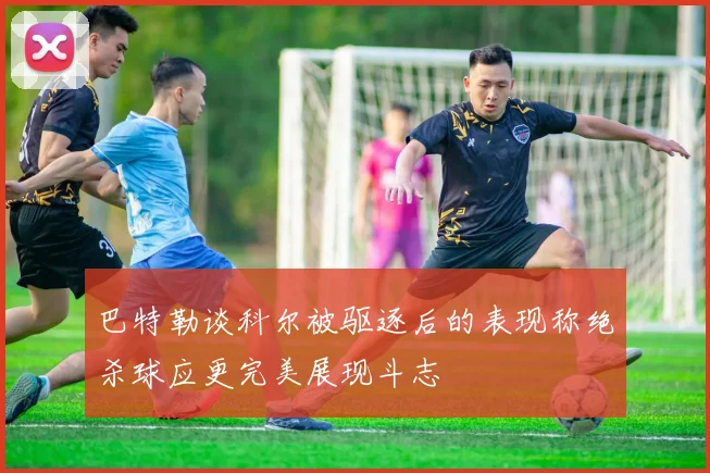 巴特勒谈科尔被驱逐后的表现称绝杀球应更完美展现斗志