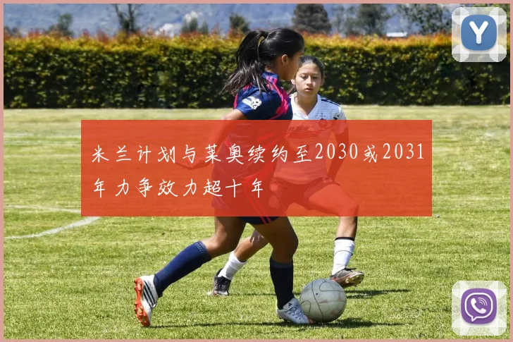 米兰计划与莱奥续约至2030或2031年力争效力超十年