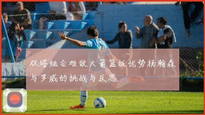 双塔组合难敌火箭篮板优势杨瀚森与罗威的挑战与反思