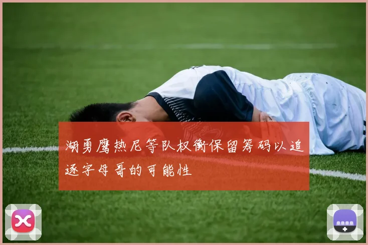 湖勇鹰热尼等队权衡保留筹码以追逐字母哥的可能性