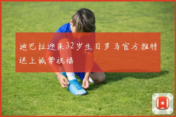 迪巴拉迎来32岁生日罗马官方推特送上诚挚祝福