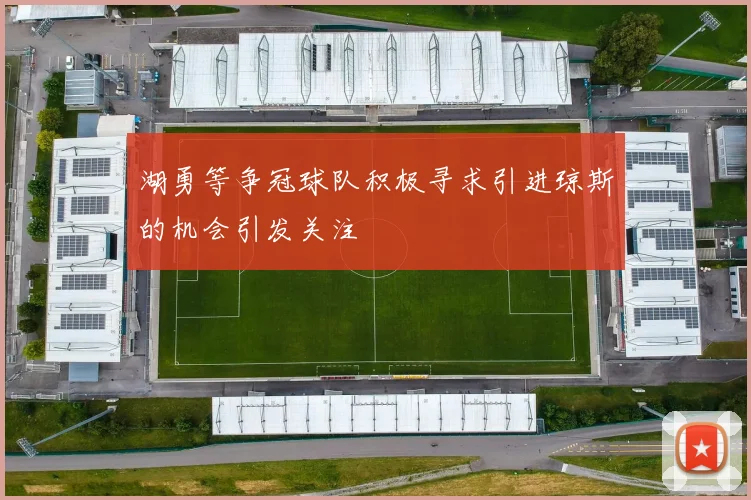 湖勇等争冠球队积极寻求引进琼斯的机会引发关注