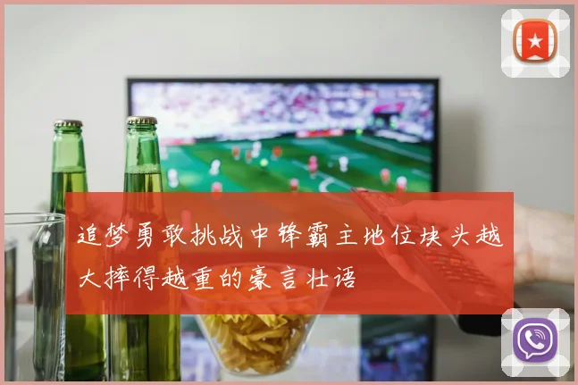 追梦勇敢挑战中锋霸主地位块头越大摔得越重的豪言壮语