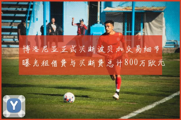 博洛尼亚正式买断波贝加交易细节曝光租借费与买断费总计800万欧元