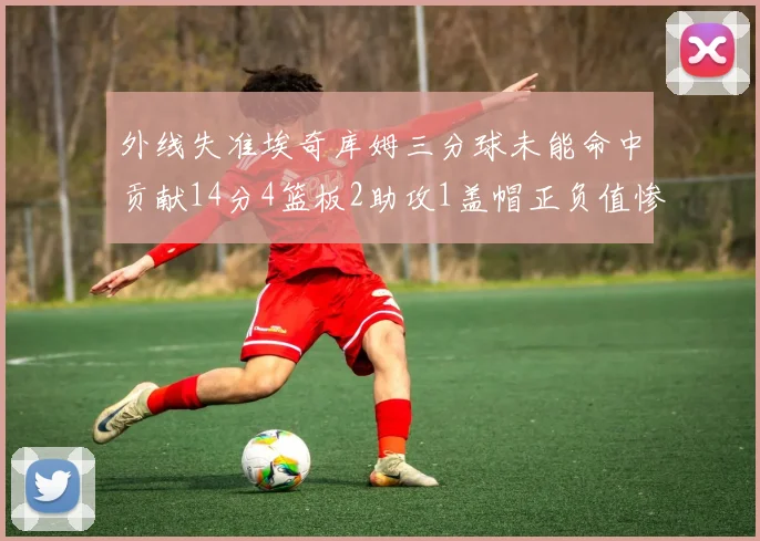 外线失准埃奇库姆三分球未能命中贡献14分4篮板2助攻1盖帽正负值惨淡29