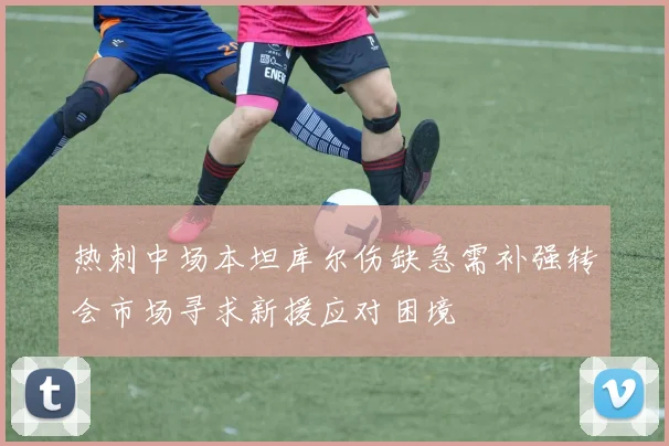 热刺中场本坦库尔伤缺急需补强转会市场寻求新援应对困境