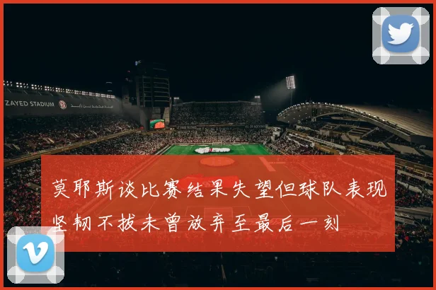 莫耶斯谈比赛结果失望但球队表现坚韧不拔未曾放弃至最后一刻