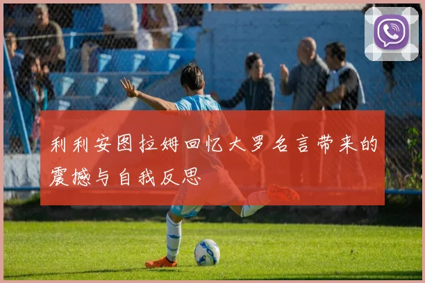 利利安图拉姆回忆大罗名言带来的震撼与自我反思