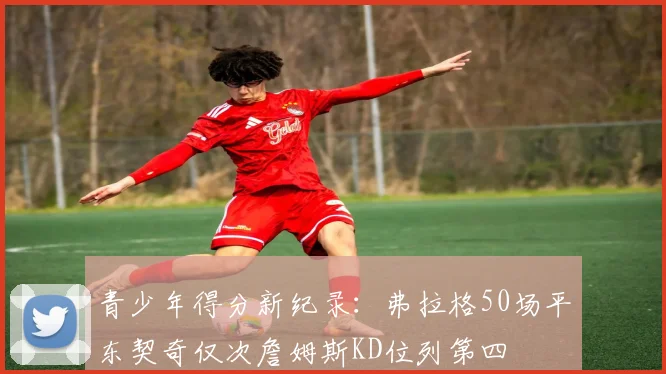 青少年得分新纪录：弗拉格50场平东契奇仅次詹姆斯KD位列第四