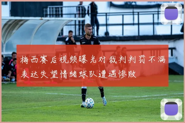 梅西赛后视频曝光对裁判判罚不满表达失望情绪球队遭遇惨败