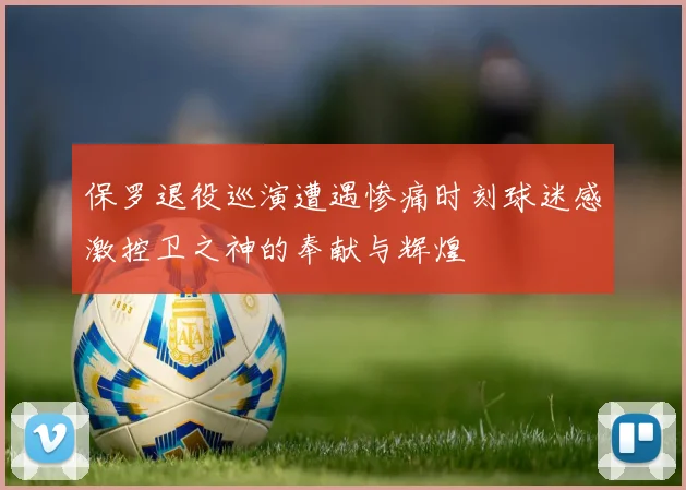 保罗退役巡演遭遇惨痛时刻球迷感激控卫之神的奉献与辉煌