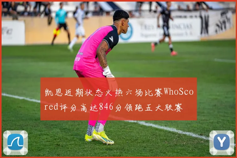 凯恩近期状态火热六场比赛WhoScored评分高达846分领跑五大联赛