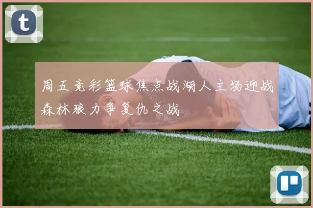 周五竞彩篮球焦点战湖人主场迎战森林狼力争复仇之战