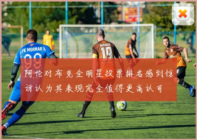 阿伦对布克全明星投票排名感到惊讶认为其表现完全值得更高认可