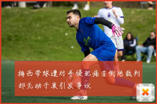 梅西带球遭对手侵犯痛苦倒地裁判却无动于衷引发争议