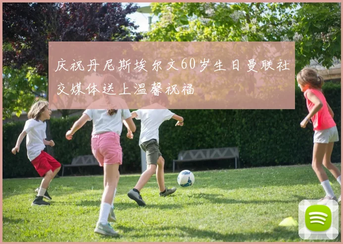 庆祝丹尼斯埃尔文60岁生日曼联社交媒体送上温馨祝福