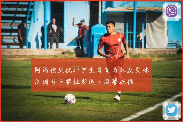 阿诺德庆祝27岁生日皇马队友贝林厄姆与卡雷拉斯送上温馨祝福