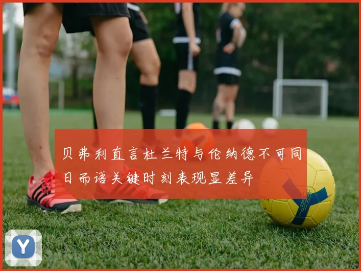 贝弗利直言杜兰特与伦纳德不可同日而语关键时刻表现显差异