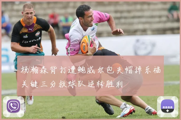 杨瀚森背打遭鲍威尔包夹帽掉乐福关键三分救球队逆转胜利