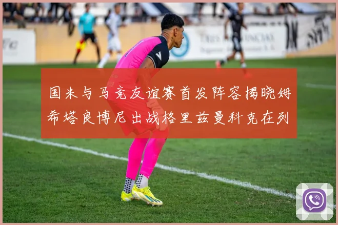 国米与马竞友谊赛首发阵容揭晓姆希塔良博尼出战格里兹曼科克在列