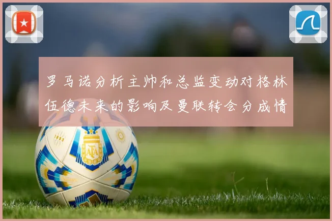 罗马诺分析主帅和总监变动对格林伍德未来的影响及曼联转会分成情况
