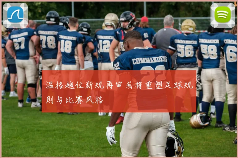 温格越位新规再审或将重塑足球规则与比赛风格