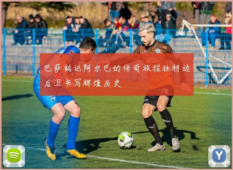 巴萨铭记阿尔巴的传奇旅程独特边后卫书写辉煌历史