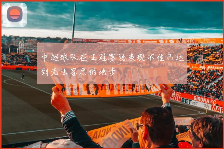 中超球队在亚冠赛场表现不佳已达到无法容忍的地步