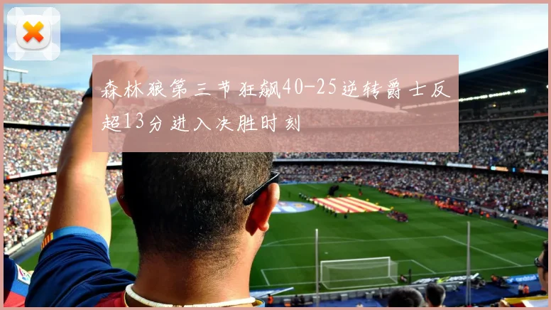 森林狼第三节狂飙40-25逆转爵士反超13分进入决胜时刻