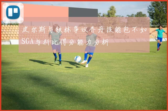 皮尔斯与铁林争议乔丹技能包不如SGA与科比得分能力分析