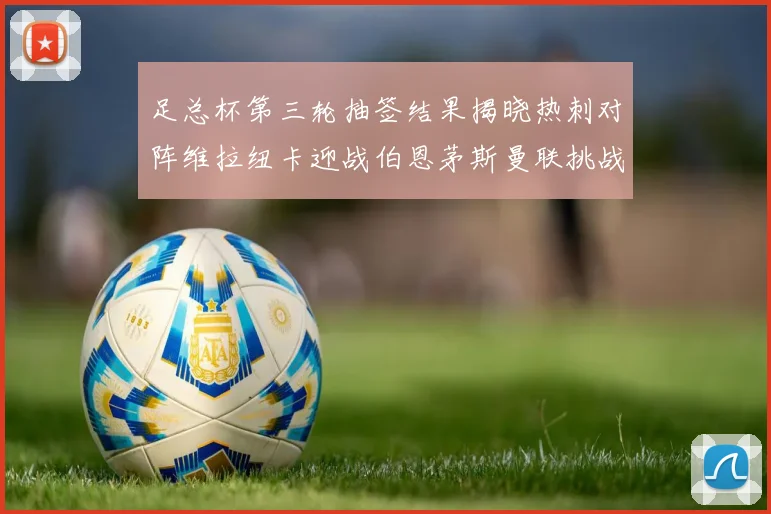 足总杯第三轮抽签结果揭晓热刺对阵维拉纽卡迎战伯恩茅斯曼联挑战布莱顿