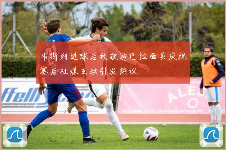 韦斯利进球后致敬迪巴拉面具庆祝赛后社媒互动引发热议