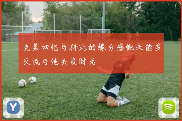 克莱回忆与科比的缘分感慨未能多交流与他共度时光