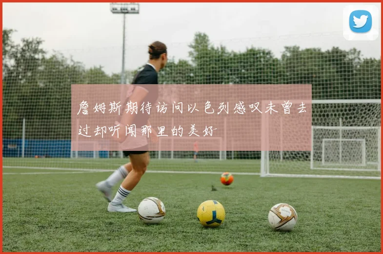 詹姆斯期待访问以色列感叹未曾去过却听闻那里的美好