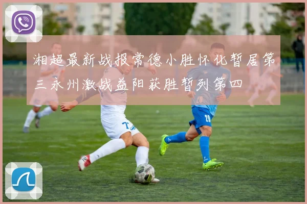 湘超最新战报常德小胜怀化暂居第三永州激战益阳获胜暂列第四