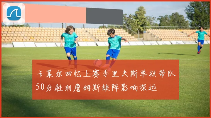 卡莱尔回忆上赛季里夫斯单核带队50分胜利詹姆斯缺阵影响深远